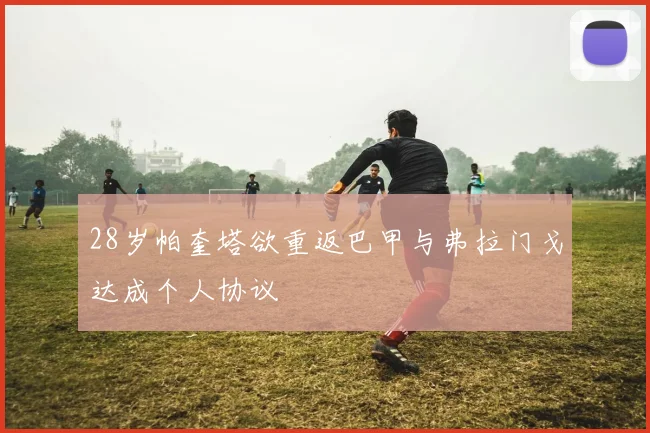 28岁帕奎塔欲重返巴甲与弗拉门戈达成个人协议