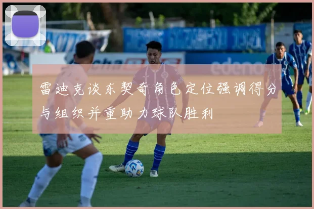雷迪克谈东契奇角色定位强调得分与组织并重助力球队胜利