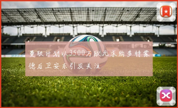 曼联计划以3500万欧元求购多特蒙德后卫安东引发关注