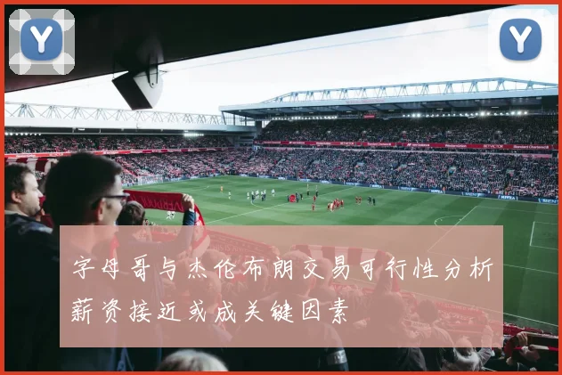 字母哥与杰伦布朗交易可行性分析薪资接近或成关键因素