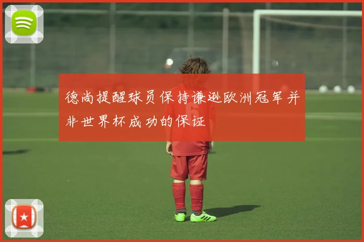 德尚提醒球员保持谦逊欧洲冠军并非世界杯成功的保证
