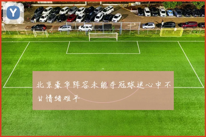 北京豪华阵容未能夺冠球迷心中不甘情绪难平