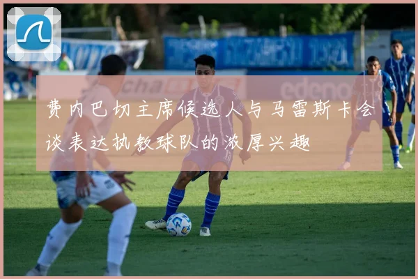 费内巴切主席候选人与马雷斯卡会谈表达执教球队的浓厚兴趣