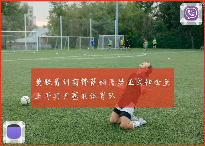 曼联青训前锋萨姆马瑟正式转会至土耳其开塞利体育队