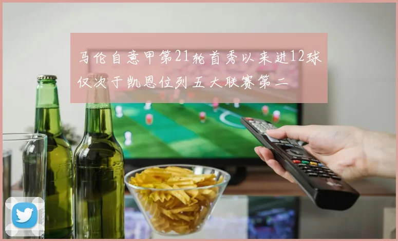 马伦自意甲第21轮首秀以来进12球仅次于凯恩位列五大联赛第二