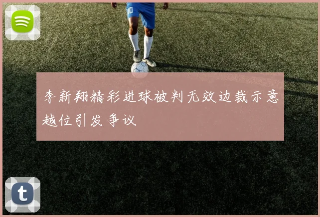 李新翔精彩进球被判无效边裁示意越位引发争议