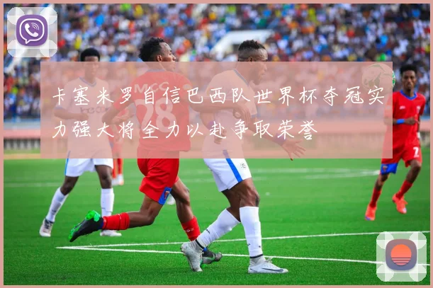 卡塞米罗自信巴西队世界杯夺冠实力强大将全力以赴争取荣誉