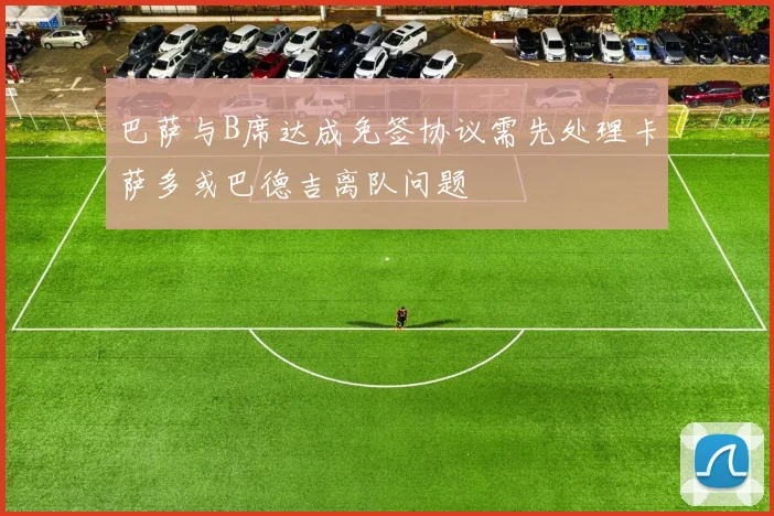巴萨与B席达成免签协议需先处理卡萨多或巴德吉离队问题