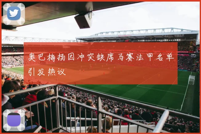 奥巴梅扬因冲突缺席马赛法甲名单引发热议