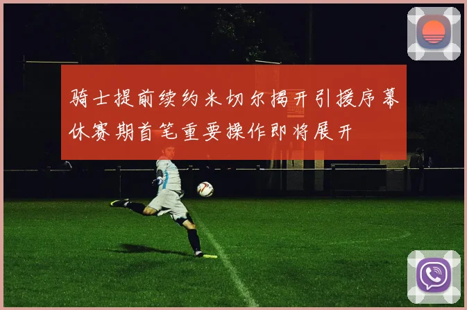 骑士提前续约米切尔揭开引援序幕休赛期首笔重要操作即将展开