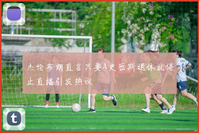 杰伦布朗直言只要A史密斯退休就停止直播引发热议