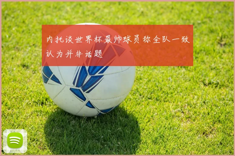 内托谈世界杯最帅球员称全队一致认为并非话题