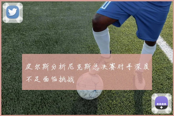 皮尔斯分析尼克斯总决赛对手深度不足面临挑战