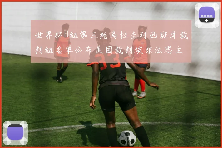 世界杯H组第三轮乌拉圭对西班牙裁判组名单公布美国裁判埃尔法思主裁判