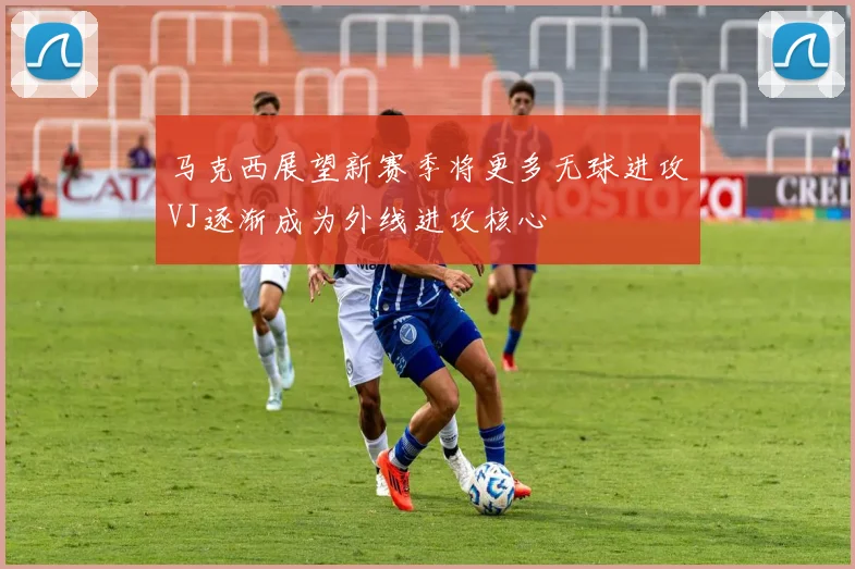马克西展望新赛季将更多无球进攻VJ逐渐成为外线进攻核心